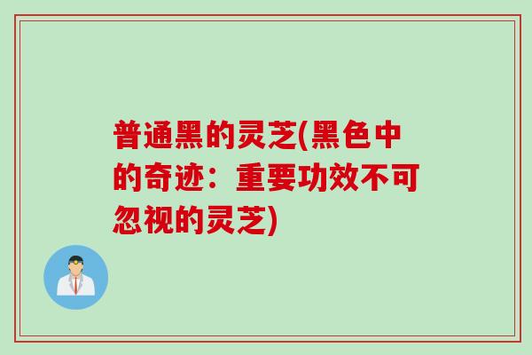 普通黑的灵芝(黑色中的奇迹：重要功效不可忽视的灵芝)