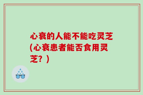 心衰的人能不能吃灵芝(心衰患者能否食用灵芝？)