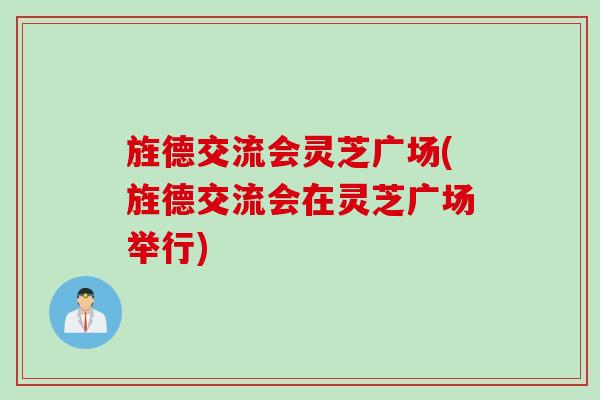 旌德交流会灵芝广场(旌德交流会在灵芝广场举行)