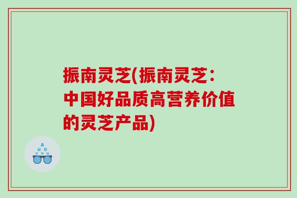 振南灵芝(振南灵芝：中国好品质高营养价值的灵芝产品)