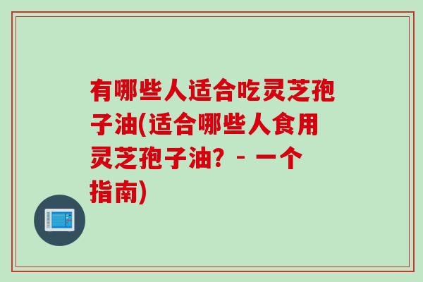 有哪些人适合吃灵芝孢子油(适合哪些人食用灵芝孢子油？- 一个指南)