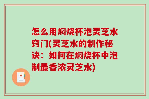 怎么用焖烧杯泡灵芝水窍门(灵芝水的制作秘诀：如何在焖烧杯中泡制香浓灵芝水)