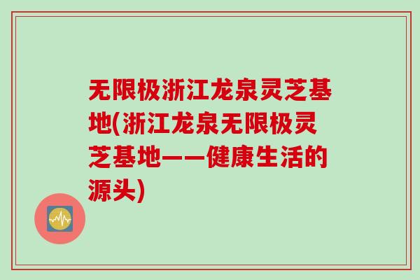 无限极浙江龙泉灵芝基地(浙江龙泉无限极灵芝基地——健康生活的源头)