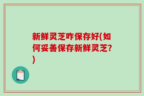 新鲜灵芝咋保存好(如何妥善保存新鲜灵芝？)