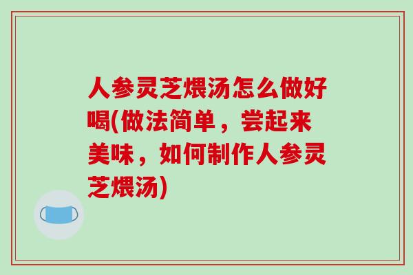 人参灵芝煨汤怎么做好喝(做法简单，尝起来美味，如何制作人参灵芝煨汤)