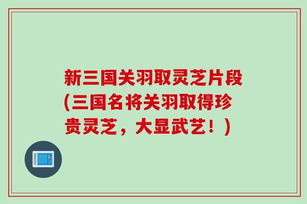 新三国关羽取灵芝片段(三国名将关羽取得珍贵灵芝，大显武艺！)