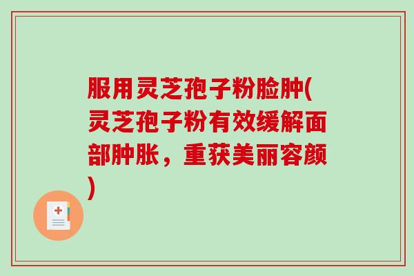 服用灵芝孢子粉脸肿(灵芝孢子粉有效缓解面部肿胀，重获美丽容颜)