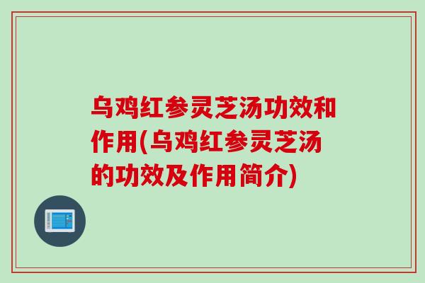 乌鸡红参灵芝汤功效和作用(乌鸡红参灵芝汤的功效及作用简介)