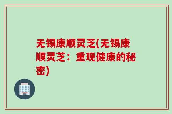 无锡康顺灵芝(无锡康顺灵芝：重现健康的秘密)