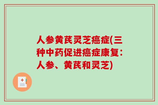 人参黄芪灵芝癌症(三种中药促进癌症康复：人参、黄芪和灵芝)