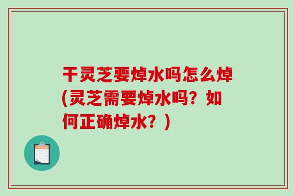 干灵芝要焯水吗怎么焯(灵芝需要焯水吗？如何正确焯水？)