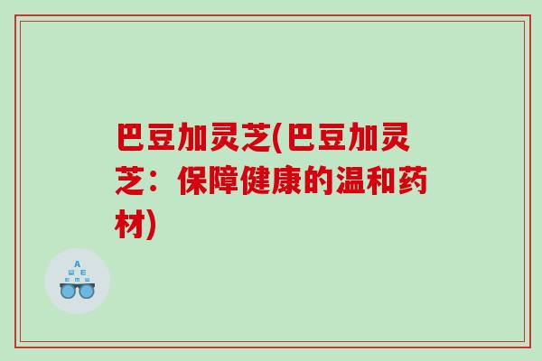 巴豆加灵芝(巴豆加灵芝：保障健康的温和药材)