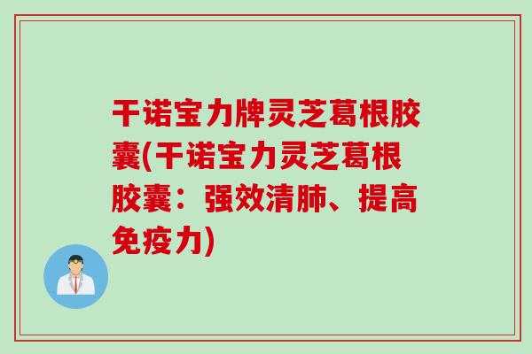 干诺宝力牌灵芝葛根胶囊(干诺宝力灵芝葛根胶囊：强效清肺、提高免疫力)