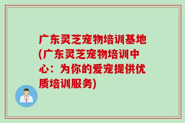 广东灵芝宠物培训基地(广东灵芝宠物培训中心：为你的爱宠提供优质培训服务)