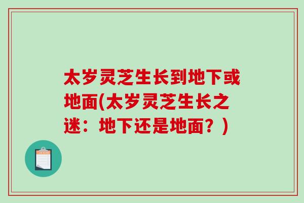 太岁灵芝生长到地下或地面(太岁灵芝生长之迷：地下还是地面？)
