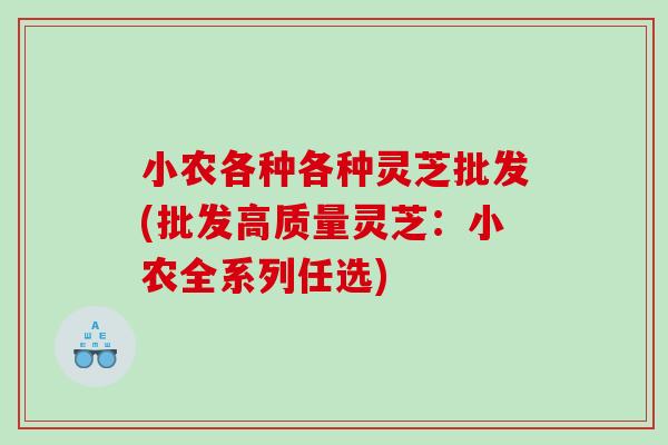 小农各种各种灵芝批发(批发高质量灵芝：小农全系列任选)