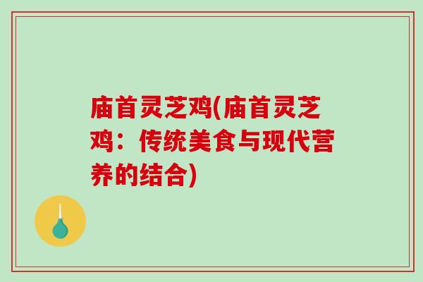 庙首灵芝鸡(庙首灵芝鸡:传统美食与现代营养的结合) 庙首灵芝鸡(庙首灵芝鸡:传统美食与现代营养的结合)