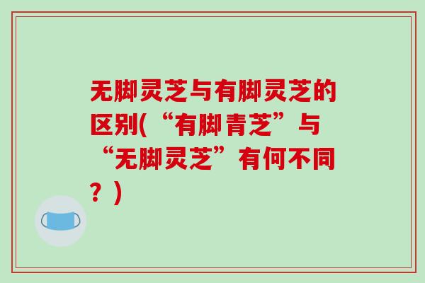 无脚灵芝与有脚灵芝的区别(“有脚青芝”与“无脚灵芝”有何不同？)