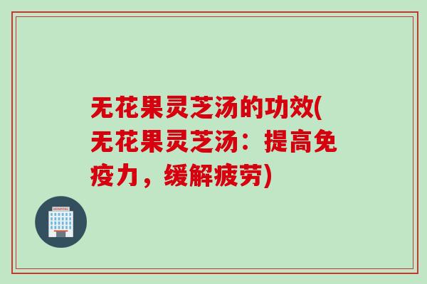 无花果灵芝汤的功效(无花果灵芝汤：提高免疫力，缓解疲劳)