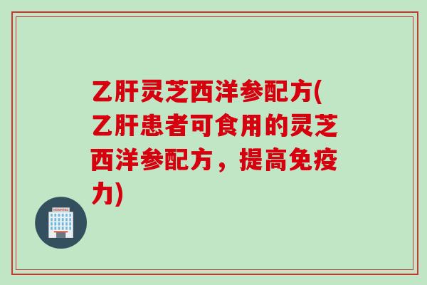 乙肝灵芝西洋参配方(乙肝患者可食用的灵芝西洋参配方，提高免疫力)