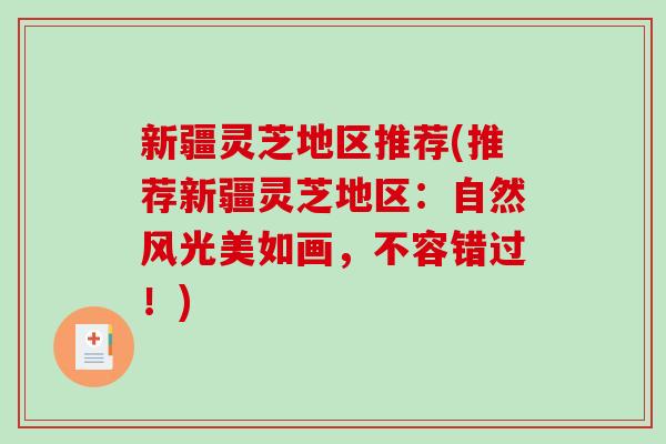 新疆灵芝地区推荐(推荐新疆灵芝地区：自然风光美如画，不容错过！)