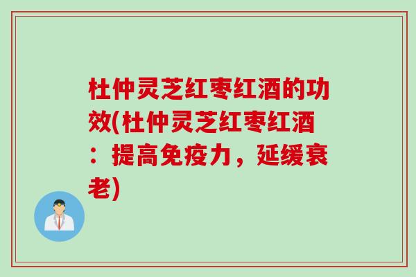 杜仲灵芝红枣红酒的功效(杜仲灵芝红枣红酒：提高免疫力，延缓衰老)