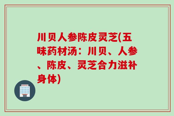 川贝人参陈皮灵芝(五味药材汤：川贝、人参、陈皮、灵芝合力滋补身体)