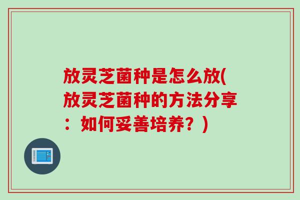 放灵芝菌种是怎么放(放灵芝菌种的方法分享：如何妥善培养？)