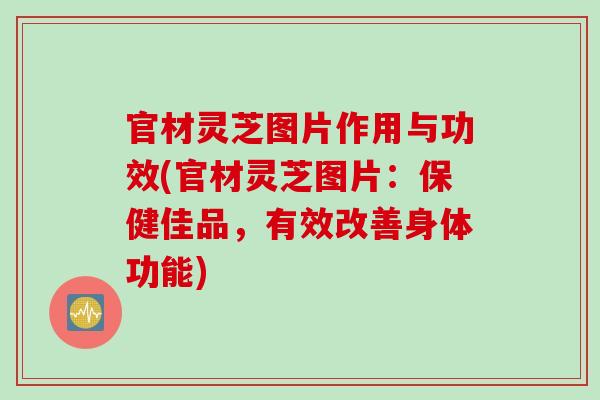 官材灵芝图片作用与功效(官材灵芝图片：保健佳品，有效改善身体功能)