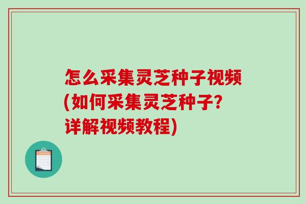 怎么采集灵芝种子视频(如何采集灵芝种子？详解视频教程)