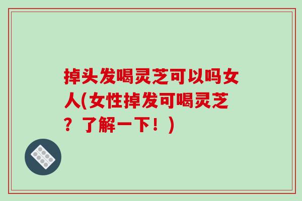 掉头发喝灵芝可以吗女人(女性掉发可喝灵芝？了解一下！)