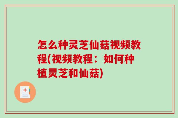 怎么种灵芝仙菇视频教程(视频教程：如何种植灵芝和仙菇)
