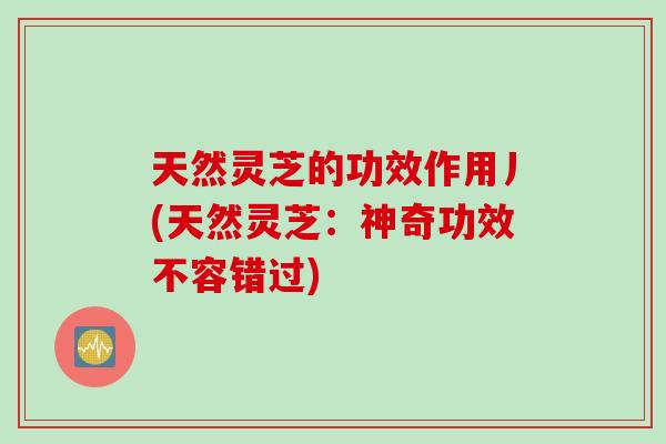 天然灵芝的功效作用丿(天然灵芝：神奇功效不容错过)