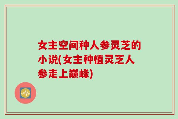 女主空间种人参灵芝的小说(女主种植灵芝人参走上巅峰)