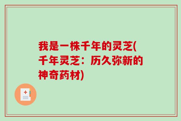 我是一株千年的灵芝(千年灵芝：历久弥新的神奇药材)