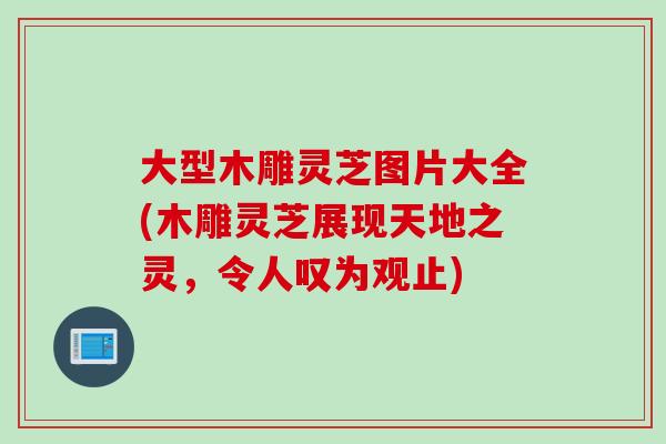 大型木雕灵芝图片大全(木雕灵芝展现天地之灵，令人叹为观止)