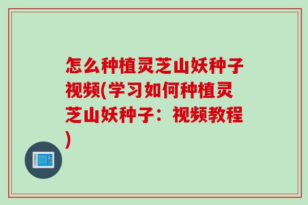 怎么种植灵芝山妖种子视频(学习如何种植灵芝山妖种子：视频教程)