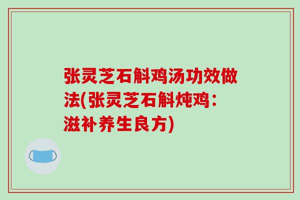 张灵芝石斛鸡汤功效做法(张灵芝石斛炖鸡：滋补养生良方)