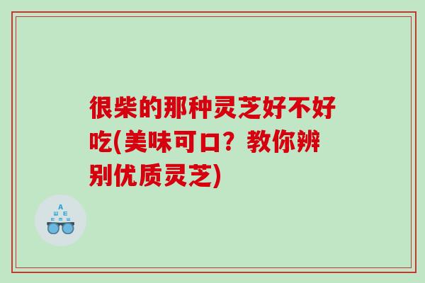 很柴的那种灵芝好不好吃(美味可口？教你辨别优质灵芝)