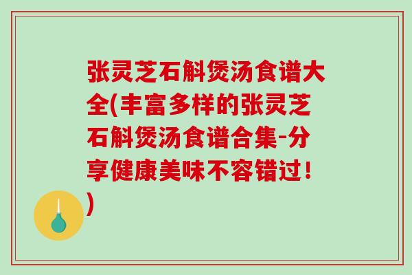 张灵芝石斛煲汤食谱大全(丰富多样的张灵芝石斛煲汤食谱合集-分享健康美味不容错过！)