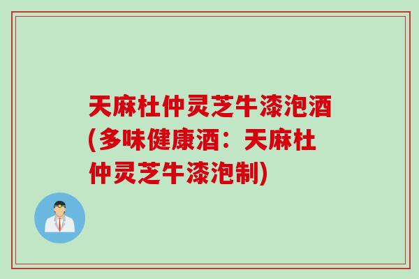 天麻杜仲灵芝牛漆泡酒(多味健康酒：天麻杜仲灵芝牛漆泡制)
