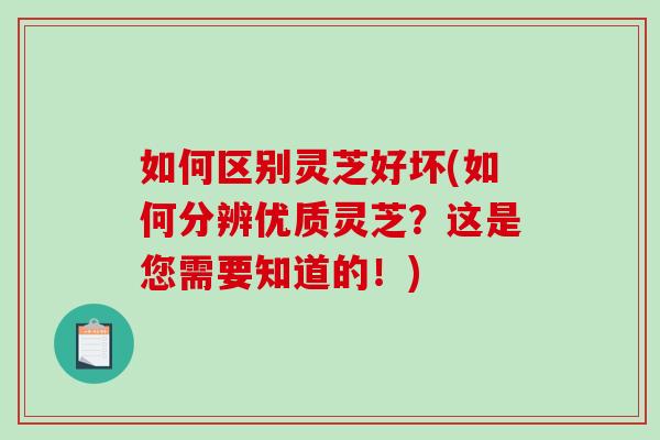 如何区别灵芝好坏(如何分辨优质灵芝？这是您需要知道的！)
