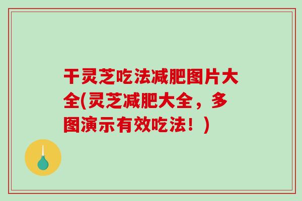 干灵芝吃法减肥图片大全(灵芝减肥大全，多图演示有效吃法！)