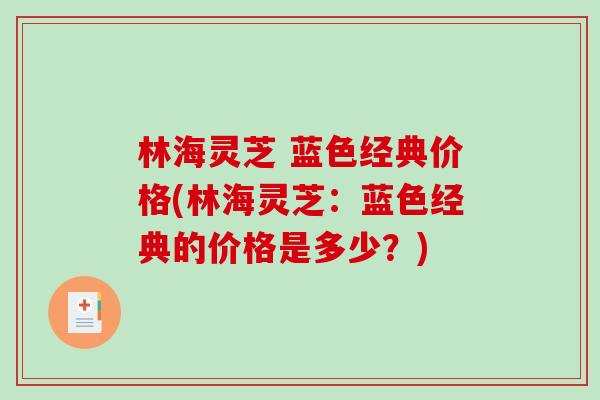 林海灵芝 蓝色经典价格(林海灵芝：蓝色经典的价格是多少？)