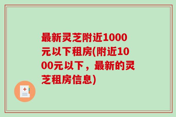 最新灵芝附近1000元以下租房(附近1000元以下，最新的灵芝租房信息)