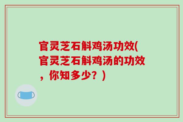 官灵芝石斛鸡汤功效(官灵芝石斛鸡汤的功效，你知多少？)