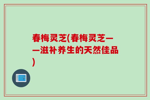 春梅灵芝(春梅灵芝——滋补养生的天然佳品)