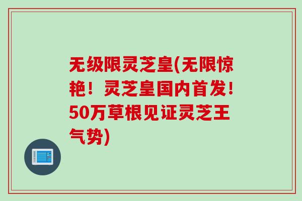 无级限灵芝皇(无限惊艳！灵芝皇国内首发！50万草根见证灵芝王气势)
