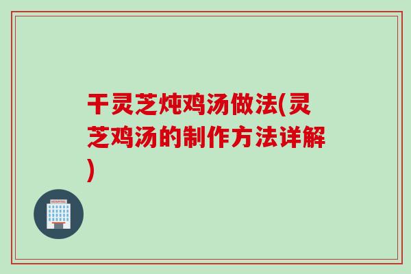 干灵芝炖鸡汤做法(灵芝鸡汤的制作方法详解)