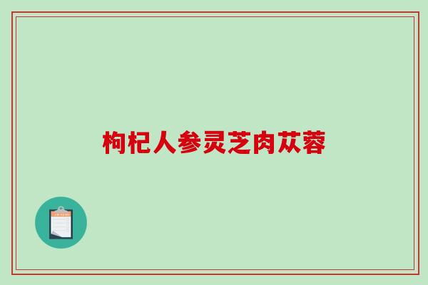 枸杞人参灵芝肉苁蓉 枸杞人参灵芝肉苁蓉